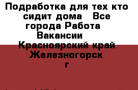 Подработка для тех,кто сидит дома - Все города Работа » Вакансии   . Красноярский край,Железногорск г.